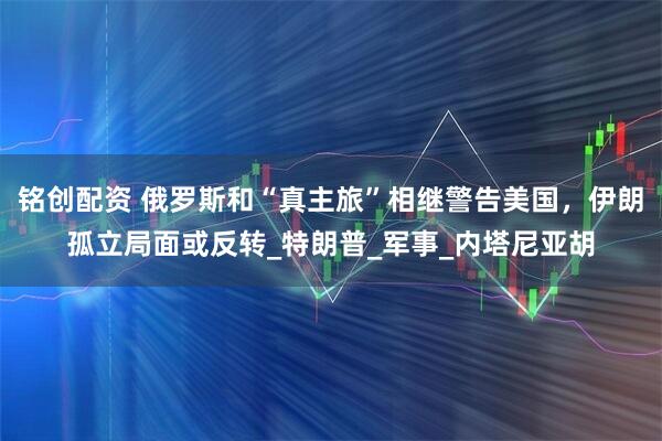 铭创配资 俄罗斯和“真主旅”相继警告美国，伊朗孤立局面或反转_特朗普_军事_内塔尼亚胡
