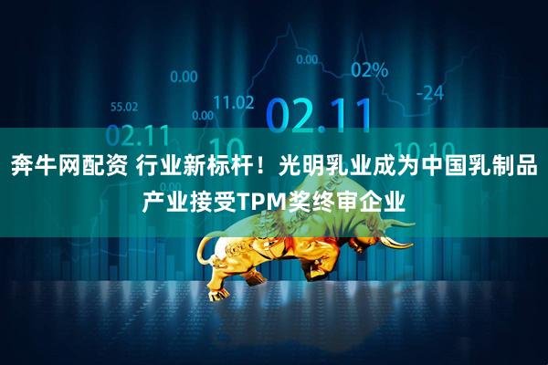 奔牛网配资 行业新标杆！光明乳业成为中国乳制品产业接受TPM奖终审企业