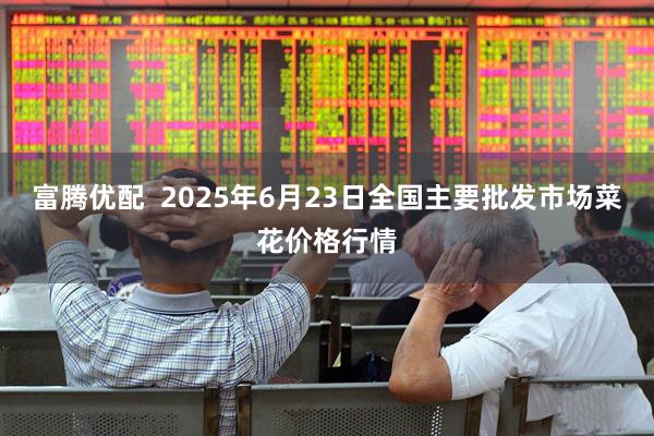 富腾优配 2025年6月23日全国主要批发市场菜花价格行情