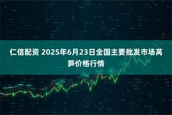 仁信配资 2025年6月23日全国主要批发市场莴笋价格行情