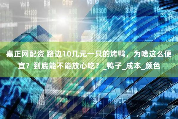 嘉正网配资 路边10几元一只的烤鸭，为啥这么便宜？到底能不能放心吃？_鸭子_成本_颜色