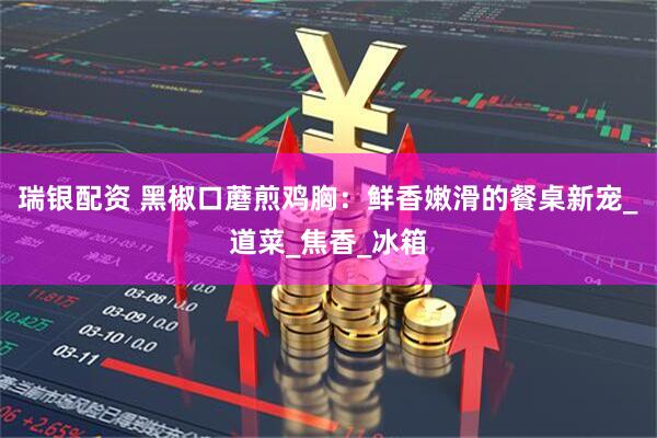 瑞银配资 黑椒口蘑煎鸡胸：鲜香嫩滑的餐桌新宠_道菜_焦香_冰箱