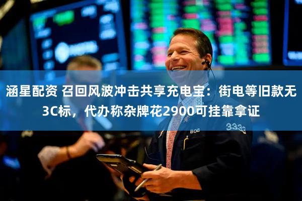 涵星配资 召回风波冲击共享充电宝：街电等旧款无3C标，代办称杂牌花2900可挂靠拿证