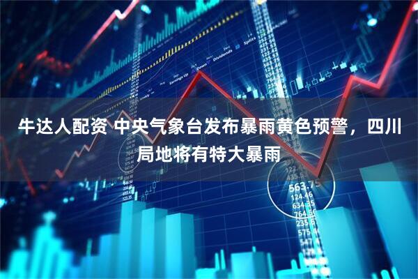 牛达人配资 中央气象台发布暴雨黄色预警，四川局地将有特大暴雨