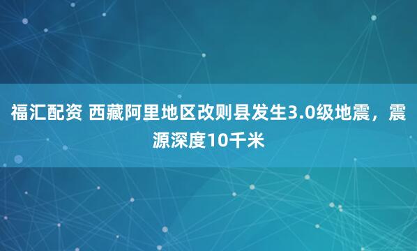 福汇配资 西藏阿里地区改则县发生3.0级地震，震源深度10千米