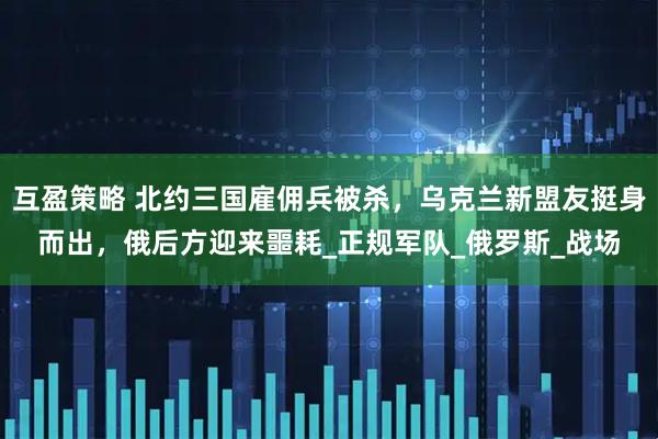 互盈策略 北约三国雇佣兵被杀，乌克兰新盟友挺身而出，俄后方迎来噩耗_正规军队_俄罗斯_战场