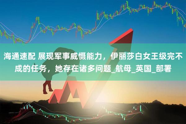 海通速配 展现军事威慑能力，伊丽莎白女王级完不成的任务，她存在诸多问题_航母_英国_部署