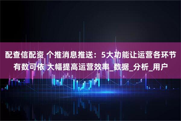 配查信配资 个推消息推送：5大功能让运营各环节有数可依 大幅提高运营效率_数据_分析_用户