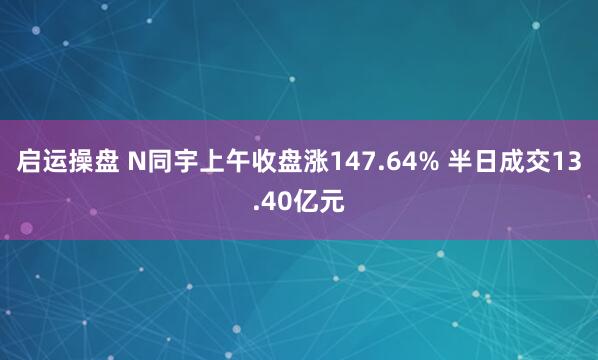 启运操盘 N同宇上午收盘涨147.64% 半日成交13.40亿元