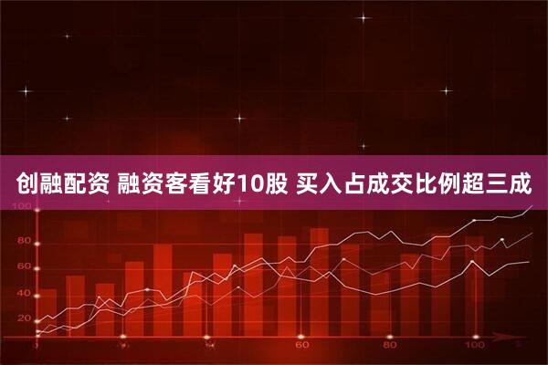 创融配资 融资客看好10股 买入占成交比例超三成
