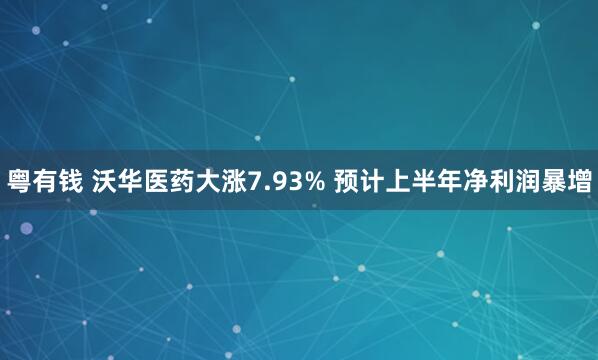 粤有钱 沃华医药大涨7.93% 预计上半年净利润暴增