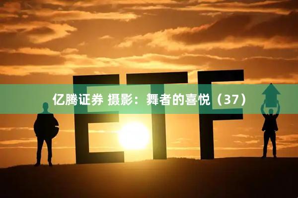 亿腾证券 摄影：舞者的喜悦（37）