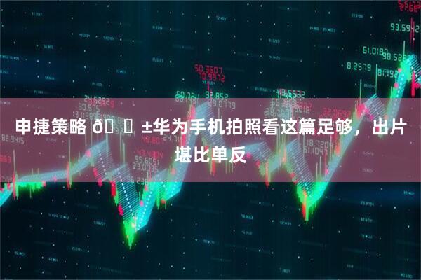 申捷策略 📱华为手机拍照看这篇足够，出片堪比单反