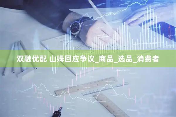 双融优配 山姆回应争议_商品_选品_消费者