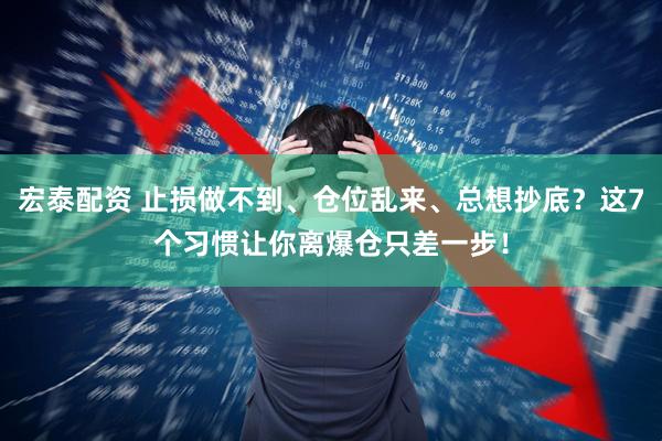 宏泰配资 止损做不到、仓位乱来、总想抄底？这7个习惯让你离爆仓只差一步！