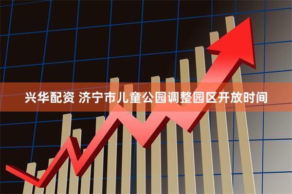 兴华配资 济宁市儿童公园调整园区开放时间