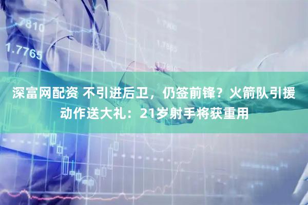 深富网配资 不引进后卫，仍签前锋？火箭队引援动作送大礼：21岁射手将获重用