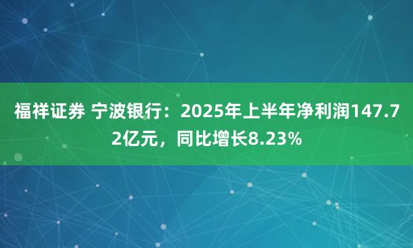 福祥证券 宁波银行：2025年上半年净利润147.72亿元，同比增长8.23%