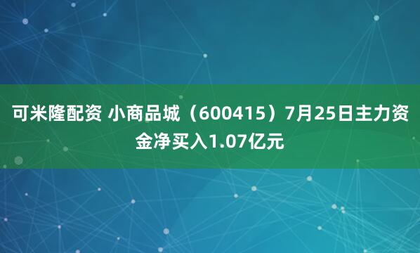 可米隆配资 小商品城（600415）7月25日主力资金净买入1.07亿元