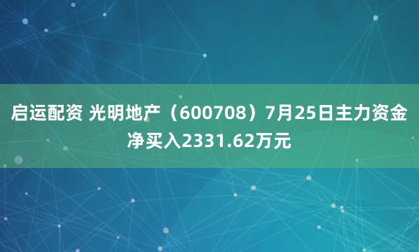 启运配资 光明地产（600708）7月25日主力资金净买入2331.62万元
