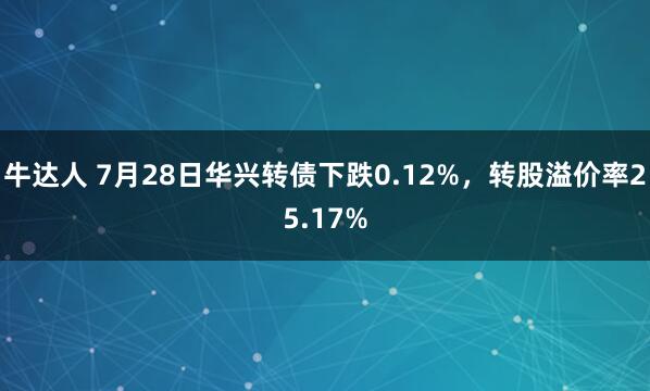 牛达人 7月28日华兴转债下跌0.12%，转股溢价率25.17%