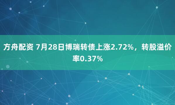 方舟配资 7月28日博瑞转债上涨2.72%，转股溢价率0.37%