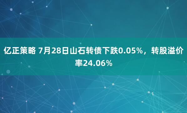 亿正策略 7月28日山石转债下跌0.05%，转股溢价率24.06%
