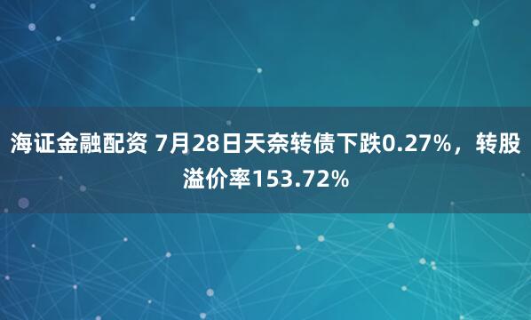 海证金融配资 7月28日天奈转债下跌0.27%，转股溢价率153.72%