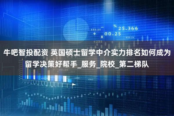 牛吧智投配资 英国硕士留学中介实力排名如何成为留学决策好帮手_服务_院校_第二梯队
