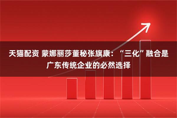 天猫配资 蒙娜丽莎董秘张旗康：“三化”融合是广东传统企业的必然选择