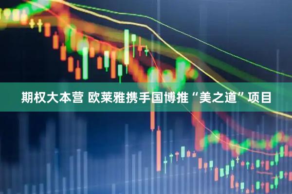 期权大本营 欧莱雅携手国博推“美之道”项目