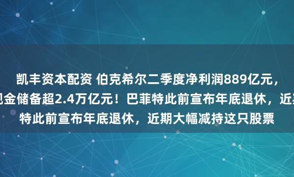 凯丰资本配资 伯克希尔二季度净利润889亿元，同比大降近60%！现金储备超2.4万亿元！巴菲特此前宣布年底退休，近期大幅减持这只股票