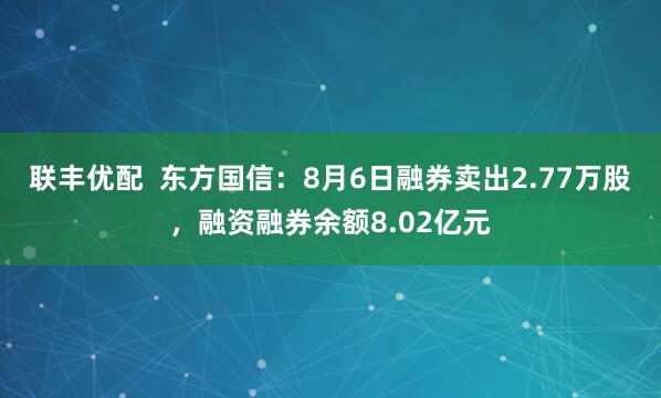 联丰优配  东方国信：8月6日融券卖出2.77万股，融资融券余额8.02亿元