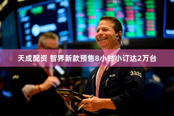 天成配资 智界新款预售8小时小订达2万台