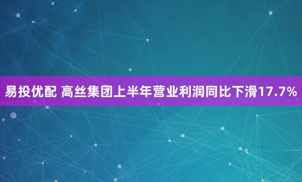 易投优配 高丝集团上半年营业利润同比下滑17.7%