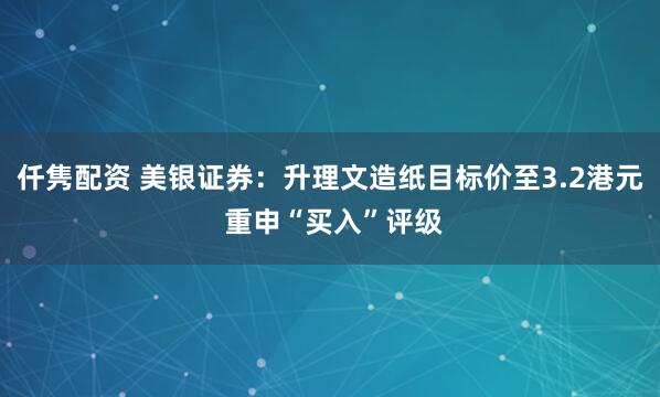 仟隽配资 美银证券：升理文造纸目标价至3.2港元 重申“买入”评级
