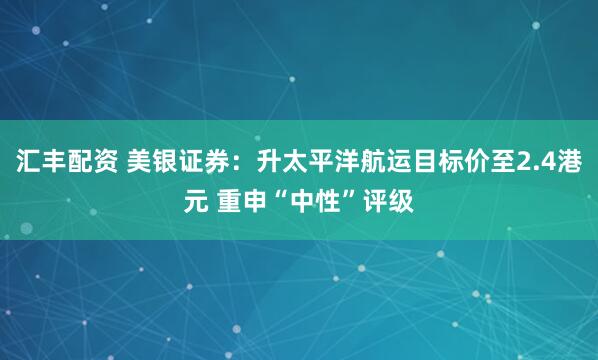汇丰配资 美银证券：升太平洋航运目标价至2.4港元 重申“中性”评级