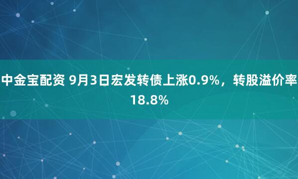 中金宝配资 9月3日宏发转债上涨0.9%，转股溢价率18.8%