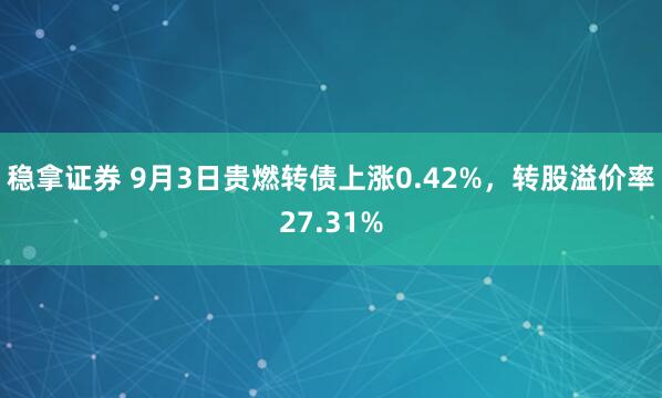 稳拿证券 9月3日贵燃转债上涨0.42%，转股溢价率27.31%