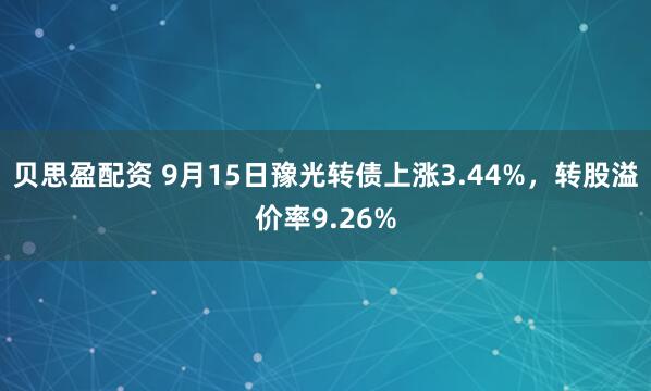 贝思盈配资 9月15日豫光转债上涨3.44%，转股溢价率9.26%