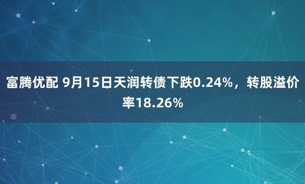 富腾优配 9月15日天润转债下跌0.24%，转股溢价率18.26%