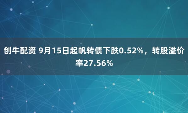 创牛配资 9月15日起帆转债下跌0.52%，转股溢价率27.56%