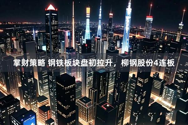 掌财策略 钢铁板块盘初拉升，柳钢股份4连板