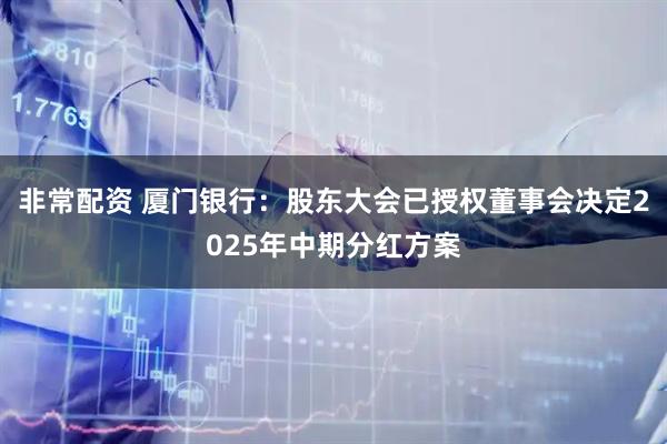 非常配资 厦门银行：股东大会已授权董事会决定2025年中期分红方案
