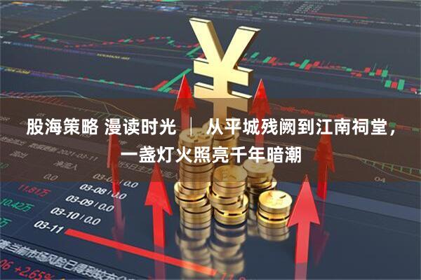 股海策略 漫读时光 │ 从平城残阙到江南祠堂，一盏灯火照亮千年暗潮