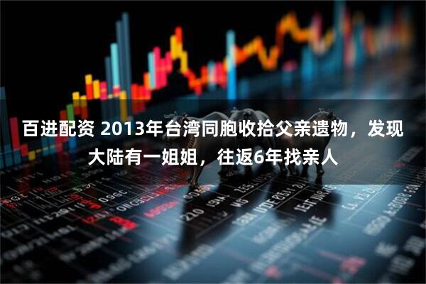 百进配资 2013年台湾同胞收拾父亲遗物,发现大陆有一姐姐,往返6年找亲人