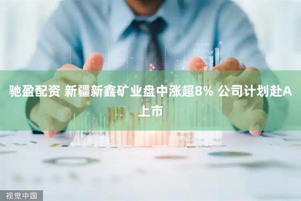 驰盈配资 新疆新鑫矿业盘中涨超8% 公司计划赴A上市