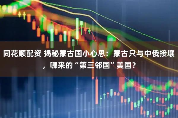 同花顺配资 揭秘蒙古国小心思：蒙古只与中俄接壤，哪来的“第三邻国”美国？