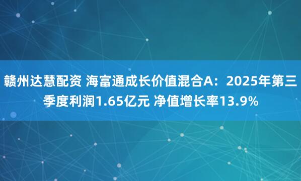 赣州达慧配资 海富通成长价值混合A：2025年第三季度利润1.65亿元 净值增长率13.9%