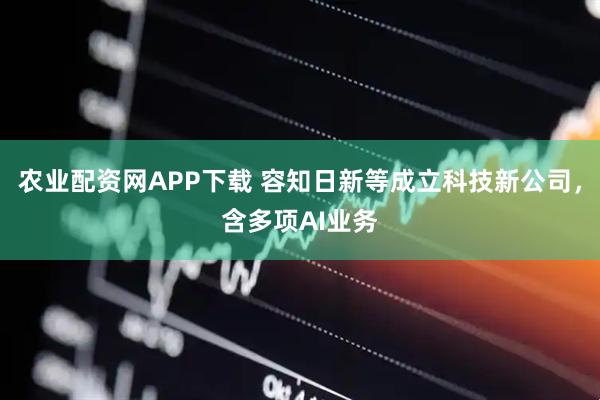 农业配资网APP下载 容知日新等成立科技新公司，含多项AI业务